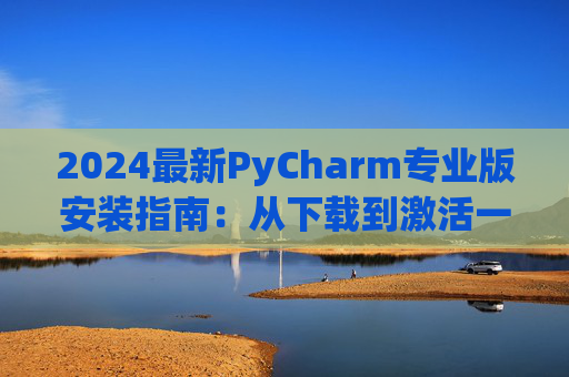 2024最新PyCharm专业版安装指南：从下载到激活一步到位